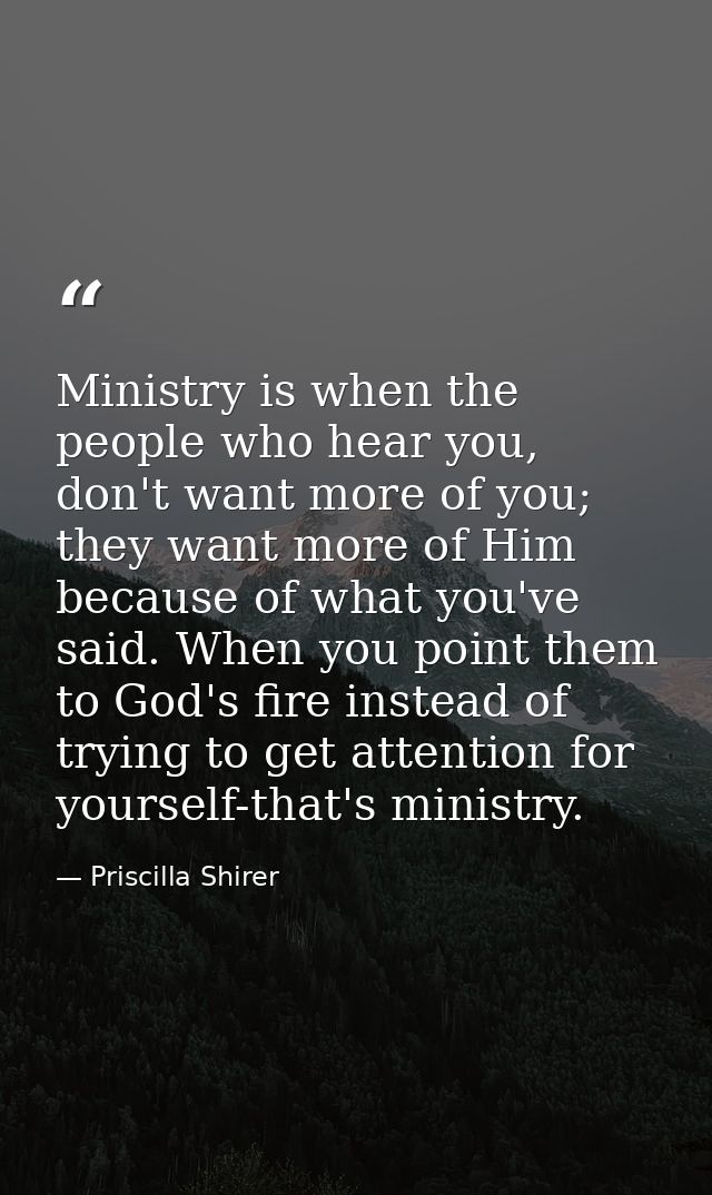 Ministry is when the people who hear you, don't want more of you; they want more of Him because of what you've said. Whe — Priscilla Shirer