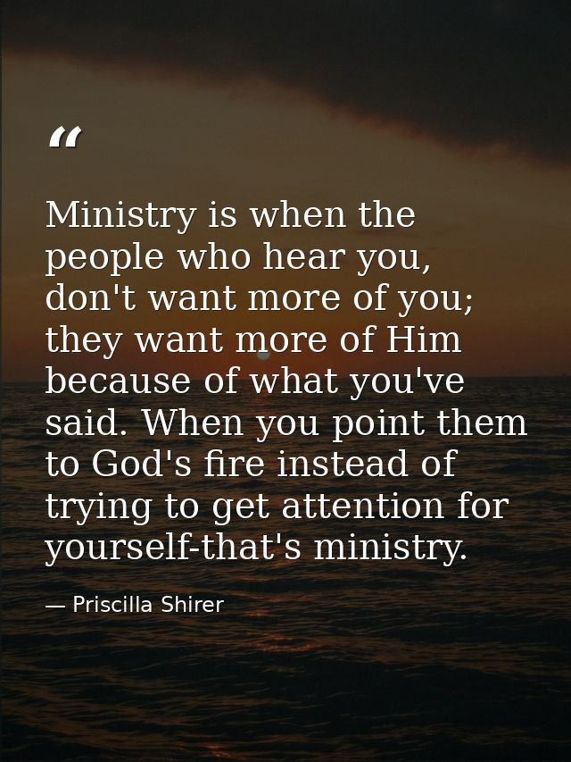 Ministry is when the people who hear you, don't want more of you; they want more of Him because of what you've said. Whe — Priscilla Shirer