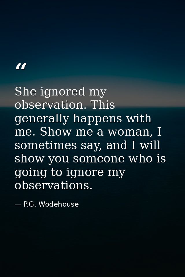 She ignored my observation. This generally happens with me. Show me a woman, I sometimes say, and I will show you someon — P.G. Wodehouse