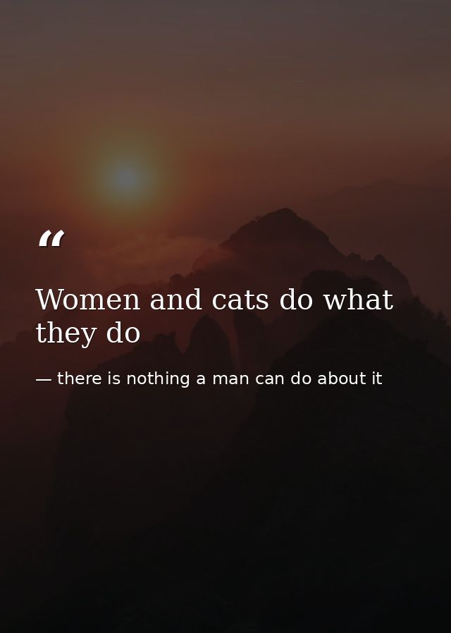 Women and cats do what they do — there is nothing a man can do about it