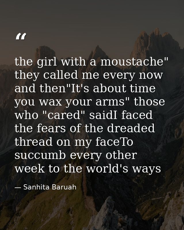 the girl with a moustache" they called me every now and then"It's about time you wax your arms" those who "cared" saidI  — Sanhita Baruah