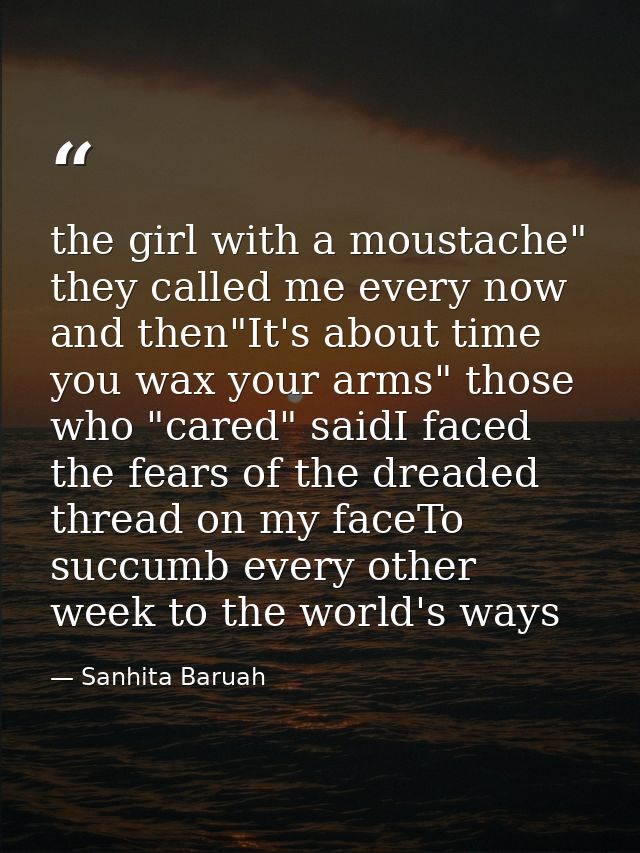 the girl with a moustache" they called me every now and then"It's about time you wax your arms" those who "cared" saidI  — Sanhita Baruah