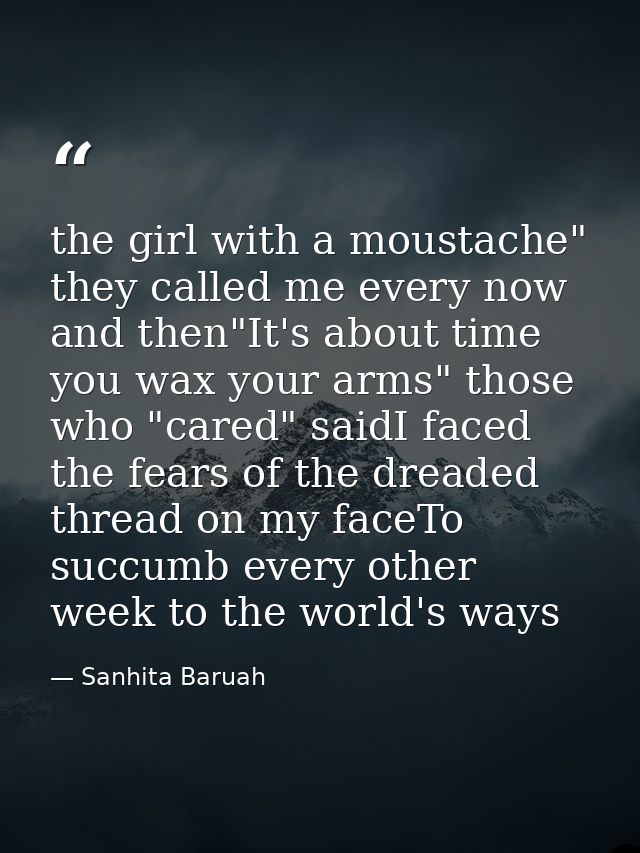 the girl with a moustache" they called me every now and then"It's about time you wax your arms" those who "cared" saidI  — Sanhita Baruah