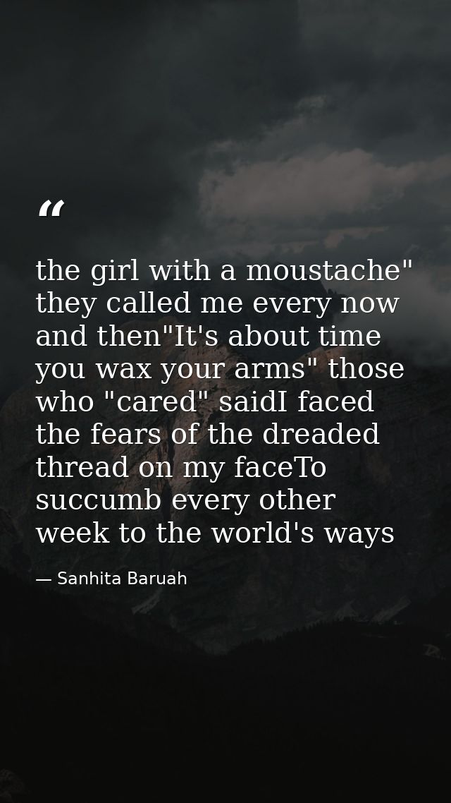the girl with a moustache" they called me every now and then"It's about time you wax your arms" those who "cared" saidI  — Sanhita Baruah