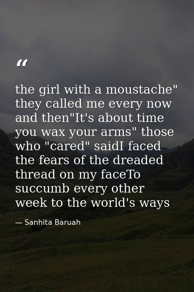 the girl with a moustache" they called me every now and then"It's about time you wax your arms" those who "cared" saidI  — Sanhita Baruah