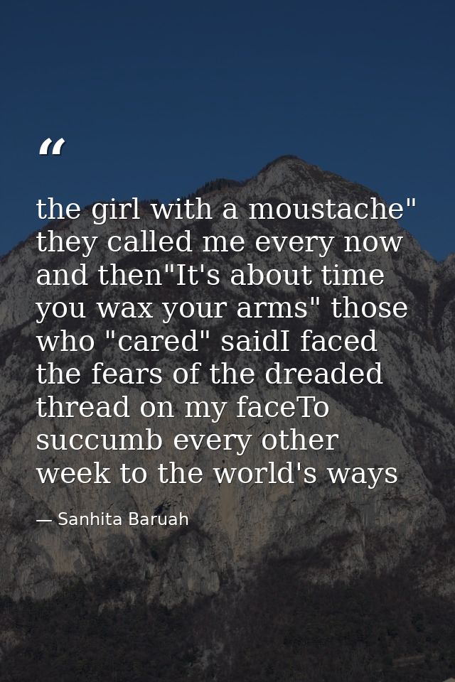 the girl with a moustache" they called me every now and then"It's about time you wax your arms" those who "cared" saidI  — Sanhita Baruah