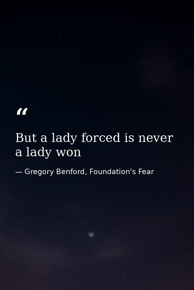 But a lady forced is never a lady won — Gregory Benford, Foundation's Fear