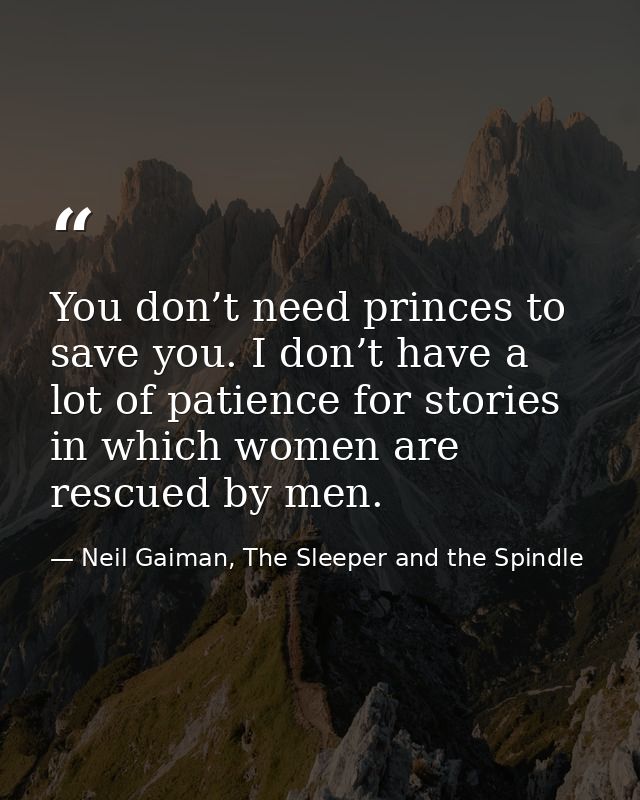 You don’t need princes to save you. I don’t have a lot of patience for stories in which women are rescued by men. — Neil Gaiman, The Sleeper and the Spindle
