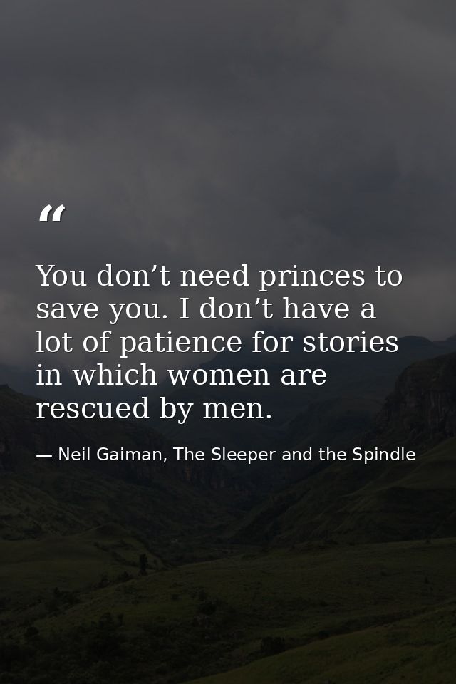 You don’t need princes to save you. I don’t have a lot of patience for stories in which women are rescued by men. — Neil Gaiman, The Sleeper and the Spindle