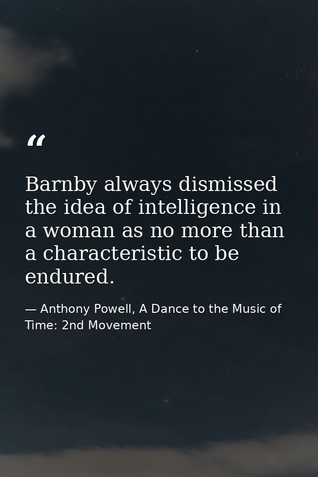 Barnby always dismissed the idea of intelligence in a woman as no more than a characteristic to be endured. — Anthony Powell, A Dance to the Music of Time: 2nd Movement