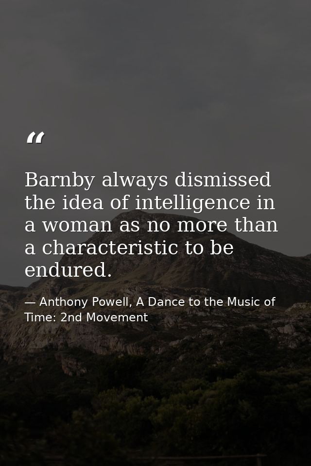 Barnby always dismissed the idea of intelligence in a woman as no more than a characteristic to be endured. — Anthony Powell, A Dance to the Music of Time: 2nd Movement