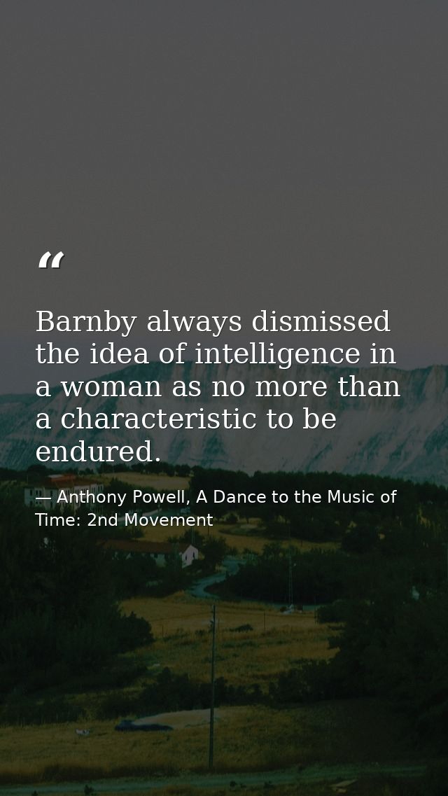 Barnby always dismissed the idea of intelligence in a woman as no more than a characteristic to be endured. — Anthony Powell, A Dance to the Music of Time: 2nd Movement