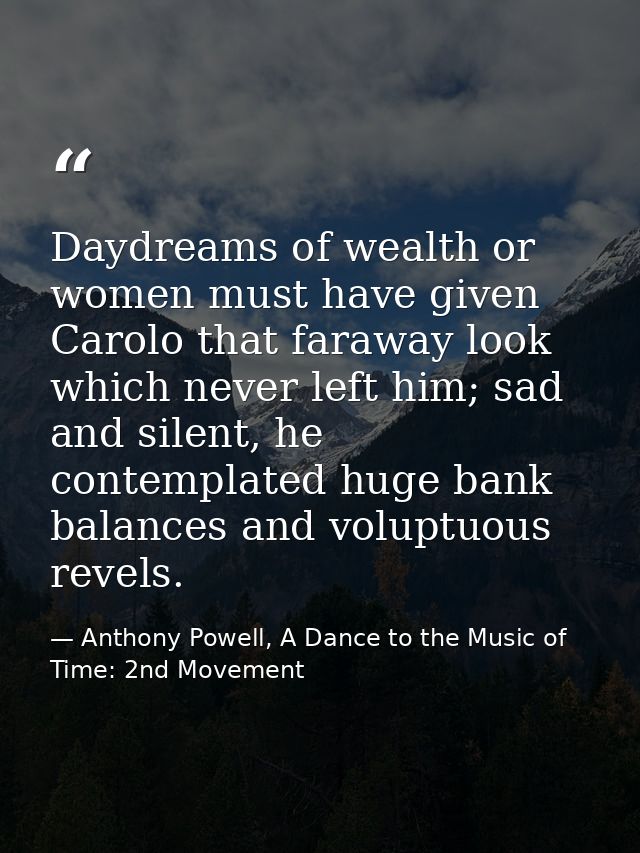 Daydreams of wealth or women must have given Carolo that faraway look which never left him; sad and silent, he contempla — Anthony Powell, A Dance to the Music of Time: 2nd Movement