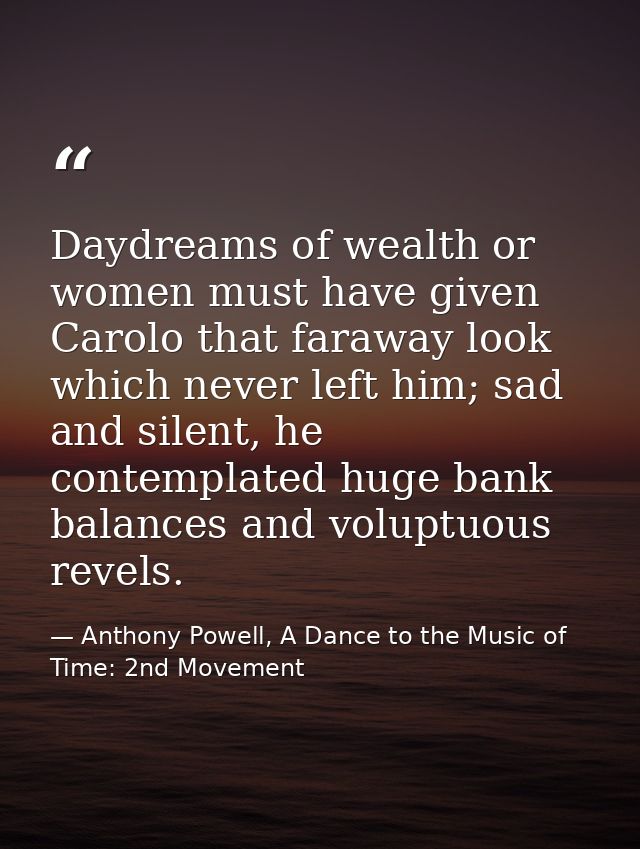 Daydreams of wealth or women must have given Carolo that faraway look which never left him; sad and silent, he contempla — Anthony Powell, A Dance to the Music of Time: 2nd Movement