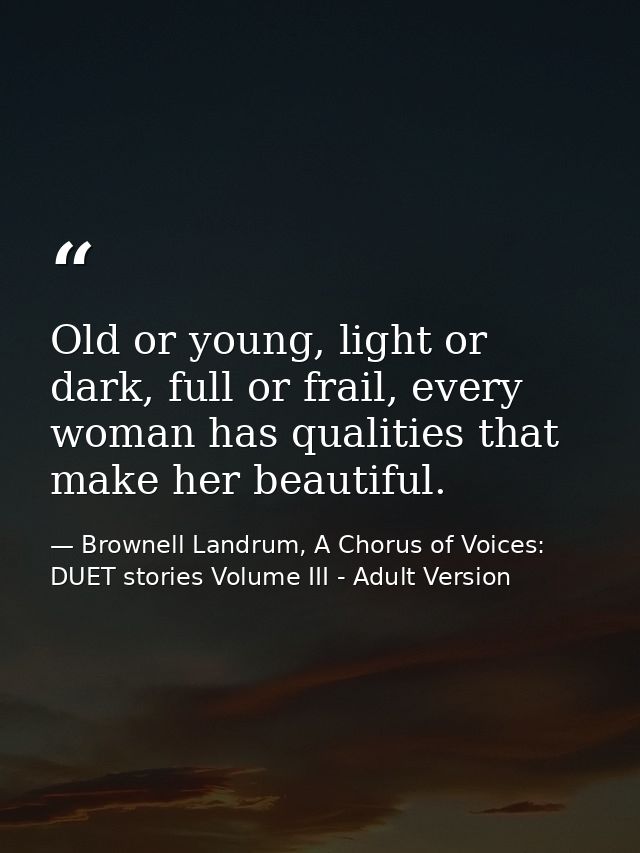Old or young, light or dark, full or frail, every woman has qualities that make her beautiful. — Brownell Landrum, A Chorus of Voices: DUET stories Volume III - Adult Version