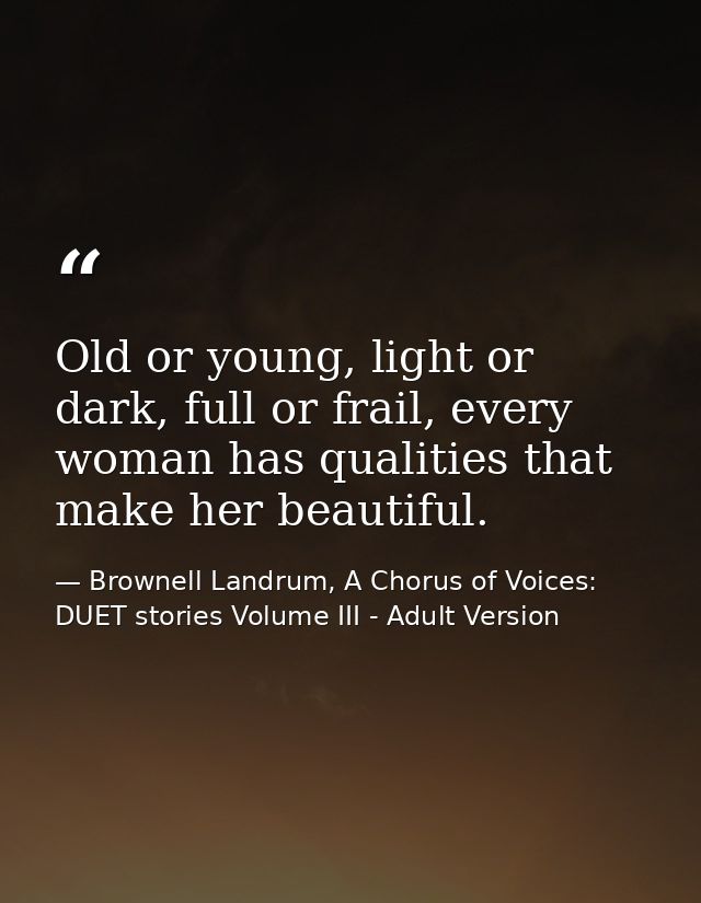 Old or young, light or dark, full or frail, every woman has qualities that make her beautiful. — Brownell Landrum, A Chorus of Voices: DUET stories Volume III - Adult Version