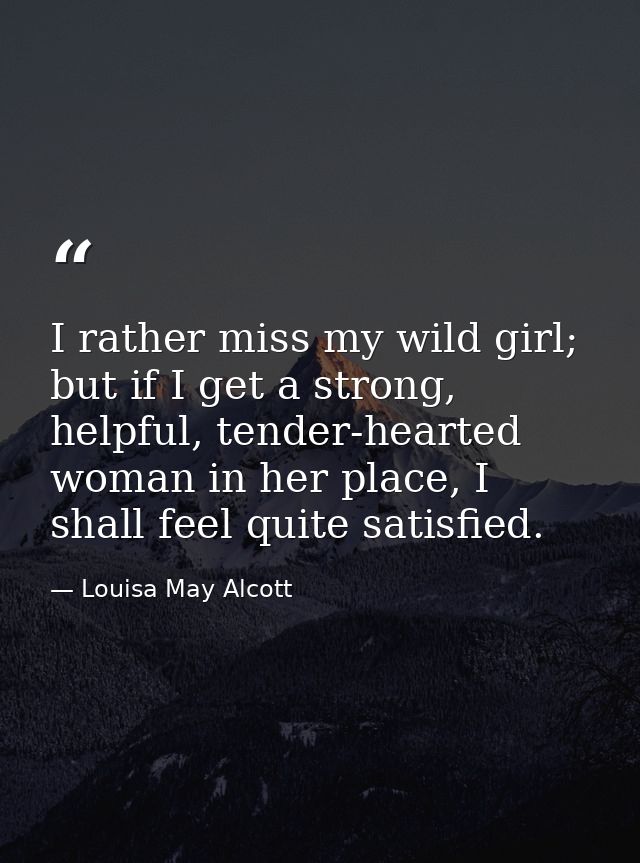 I rather miss my wild girl; but if I get a strong, helpful, tender-hearted woman in her place, I shall feel quite satisf — Louisa May Alcott