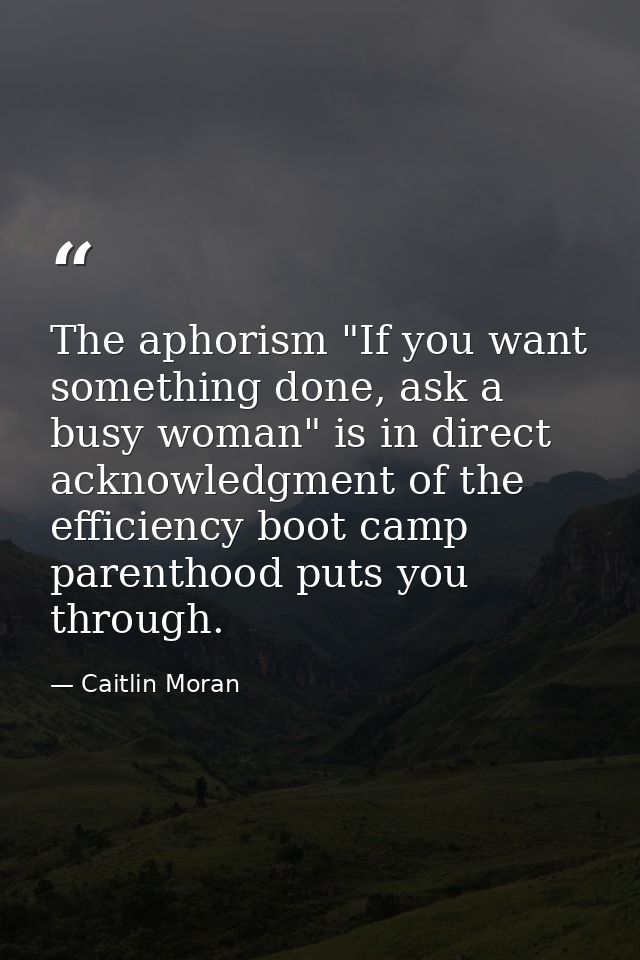 The aphorism "If you want something done, ask a busy woman" is in direct acknowledgment of the efficiency boot camp pare — Caitlin Moran