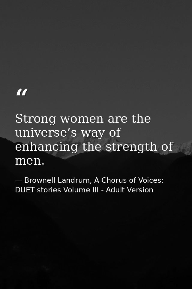 Strong women are the universe’s way of enhancing the strength of men. — Brownell Landrum, A Chorus of Voices: DUET stories Volume III - Adult Version