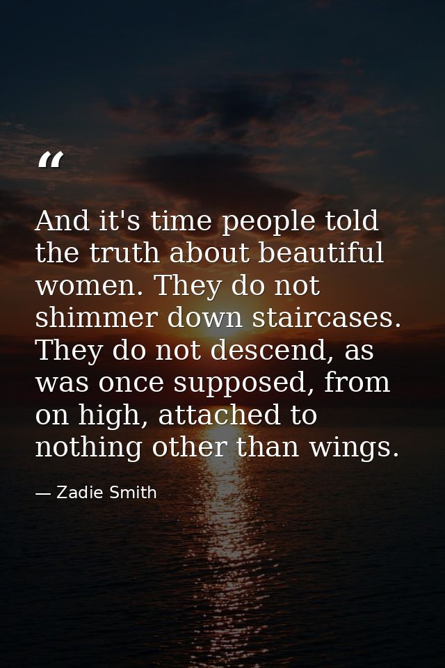 And it's time people told the truth about beautiful women. They do not shimmer down staircases. They do not descend, as  — Zadie Smith