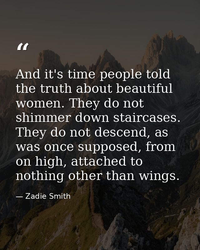 And it's time people told the truth about beautiful women. They do not shimmer down staircases. They do not descend, as  — Zadie Smith