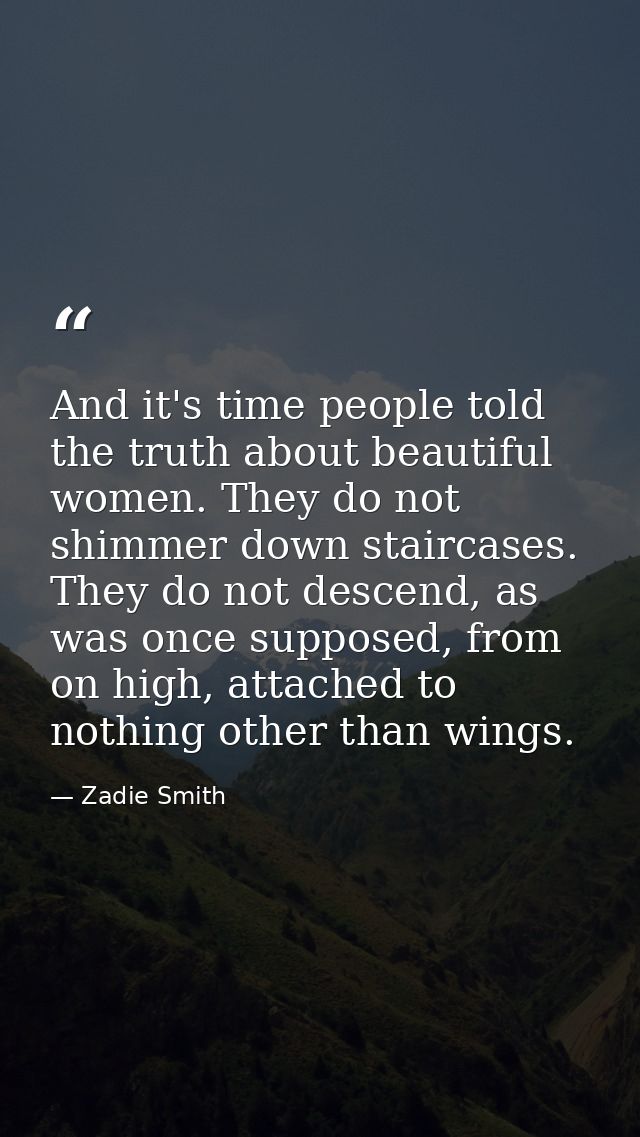 And it's time people told the truth about beautiful women. They do not shimmer down staircases. They do not descend, as  — Zadie Smith