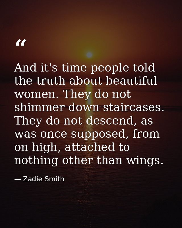 And it's time people told the truth about beautiful women. They do not shimmer down staircases. They do not descend, as  — Zadie Smith