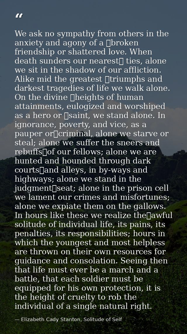 We ask no sympathy from others in the anxiety and agony of a  broken friendship or shattered love. When death sunders ou — Elizabeth Cady Stanton, Solitude of Self