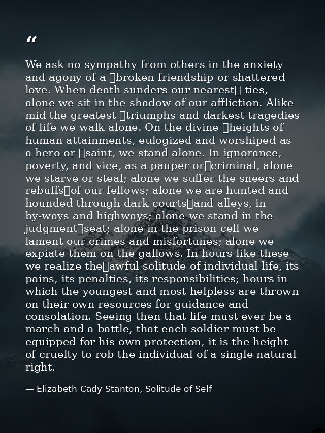 We ask no sympathy from others in the anxiety and agony of a  broken friendship or shattered love. When death sunders ou — Elizabeth Cady Stanton, Solitude of Self
