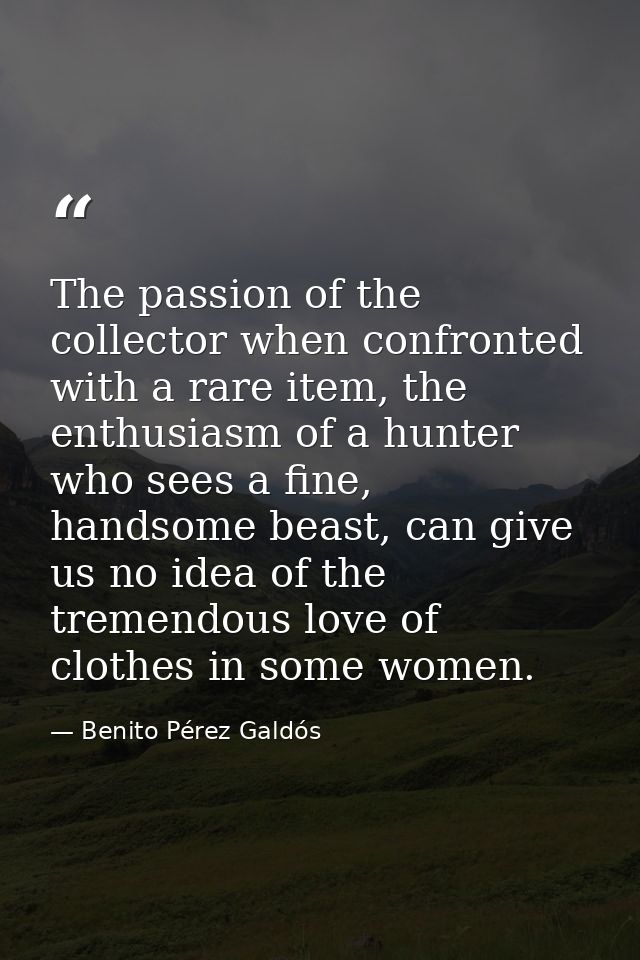 The passion of the collector when confronted with a rare item, the enthusiasm of a hunter who sees a fine, handsome beas — Benito Pérez Galdós