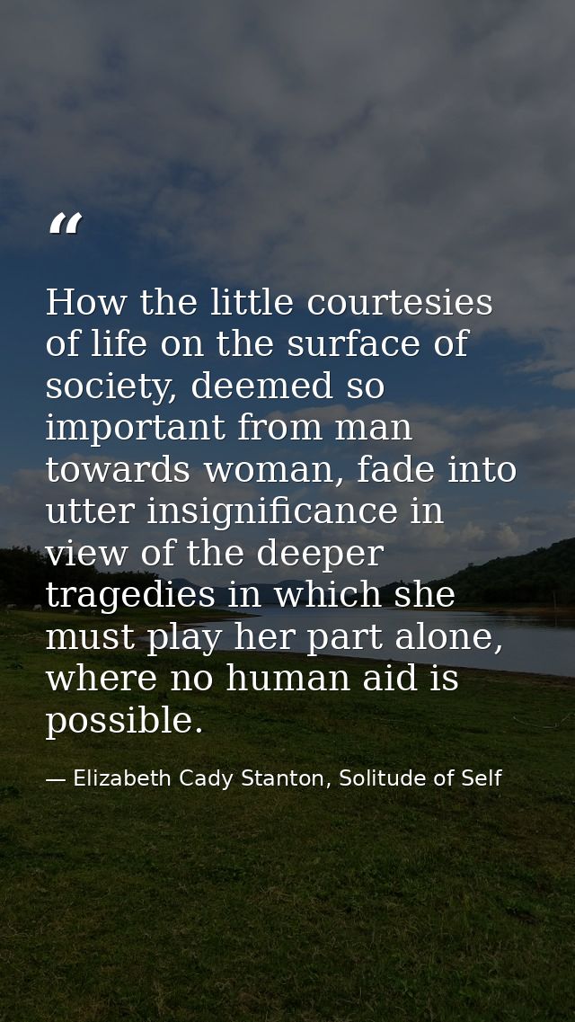 How the little courtesies of life on the surface of society, deemed so important from man towards woman, fade into utter — Elizabeth Cady Stanton, Solitude of Self