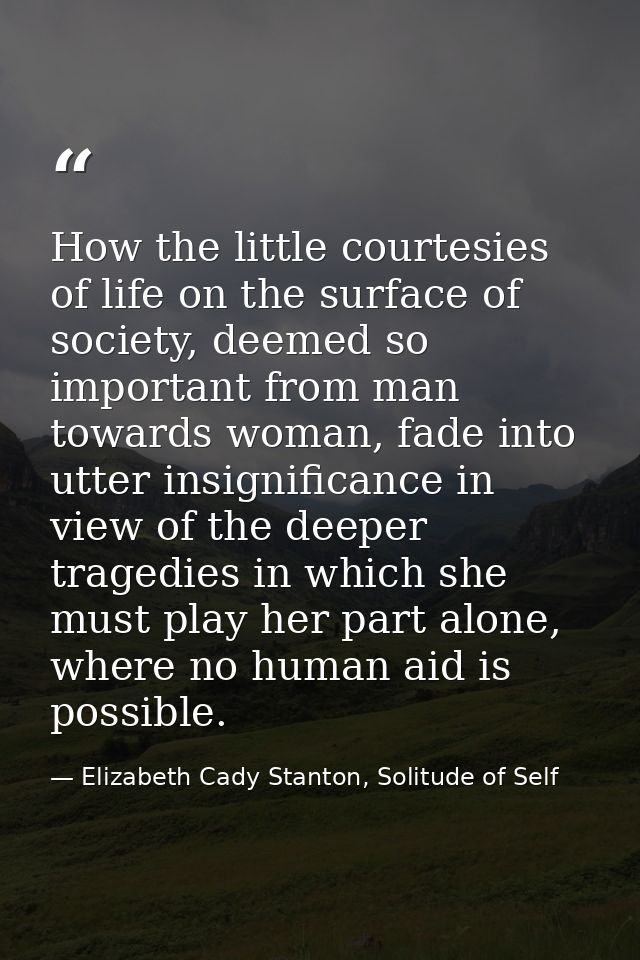 How the little courtesies of life on the surface of society, deemed so important from man towards woman, fade into utter — Elizabeth Cady Stanton, Solitude of Self
