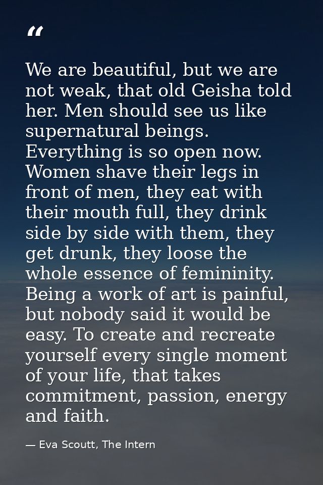We are beautiful, but we are not weak, that old Geisha told her. Men should see us like supernatural beings. Everything  — Eva Scoutt, The Intern
