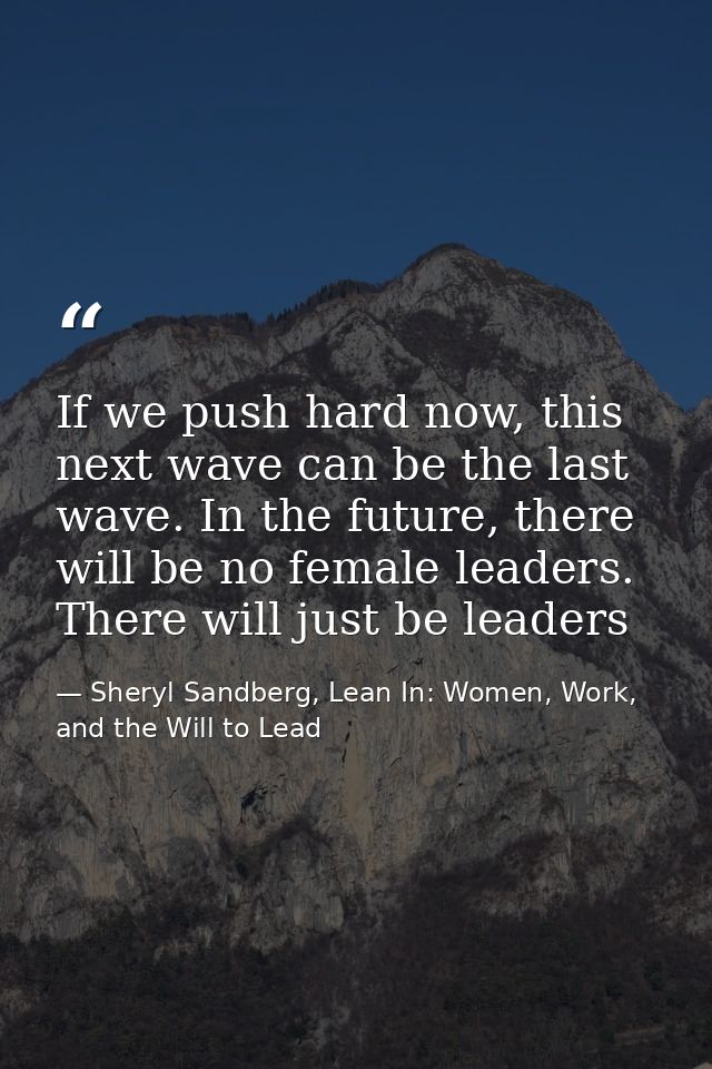 If we push hard now, this next wave can be the last wave. In the future, there will be no female leaders. There will jus — Sheryl Sandberg, Lean In: Women, Work, and the Will to Lead