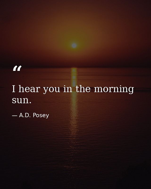 I hear you in the morning sun. — A.D. Posey