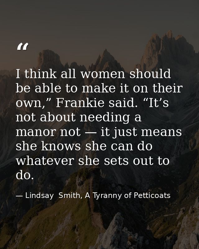 I think all women should be able to make it on their own,” Frankie said. “It’s not about needing a manor not — it just m — Lindsay  Smith, A Tyranny of Petticoats