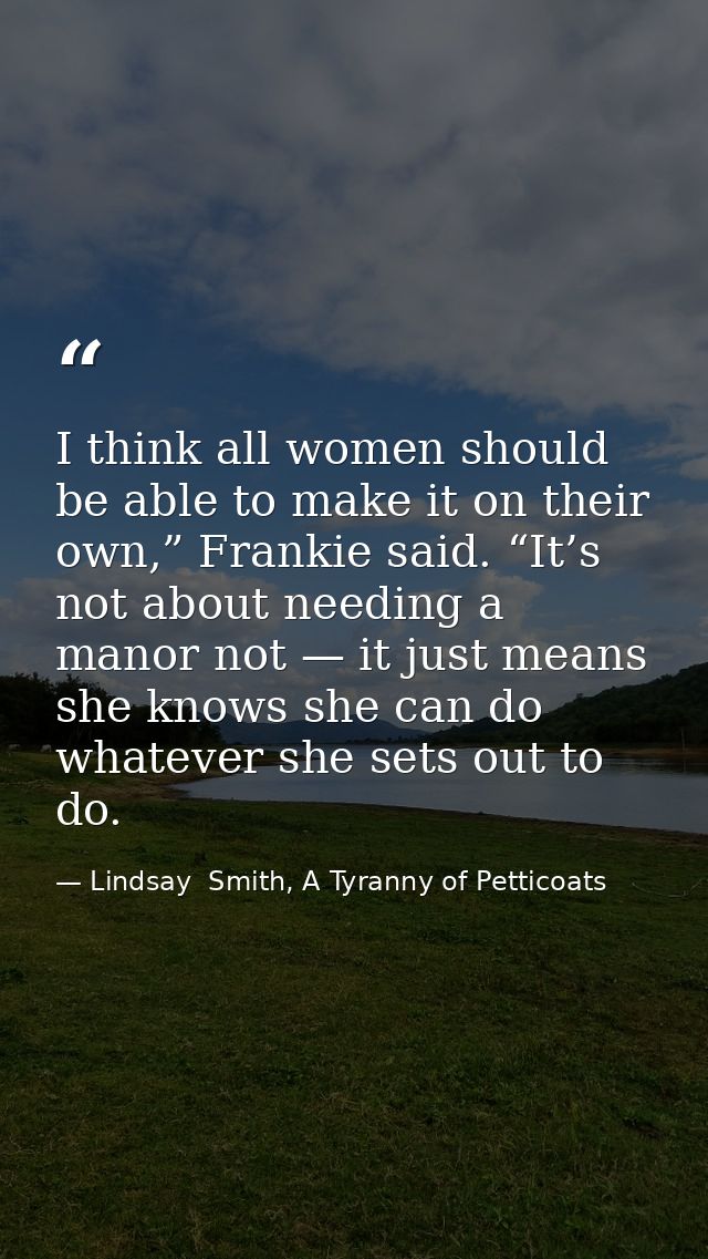 I think all women should be able to make it on their own,” Frankie said. “It’s not about needing a manor not — it just m — Lindsay  Smith, A Tyranny of Petticoats
