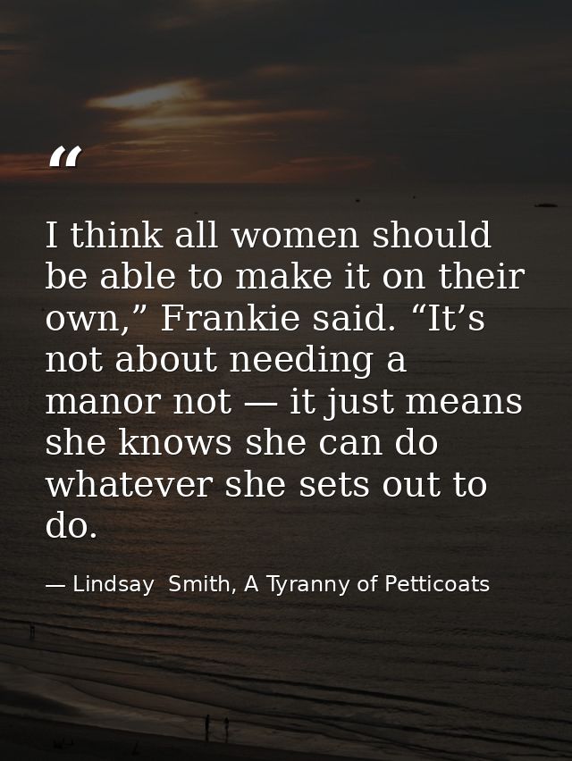 I think all women should be able to make it on their own,” Frankie said. “It’s not about needing a manor not — it just m — Lindsay  Smith, A Tyranny of Petticoats