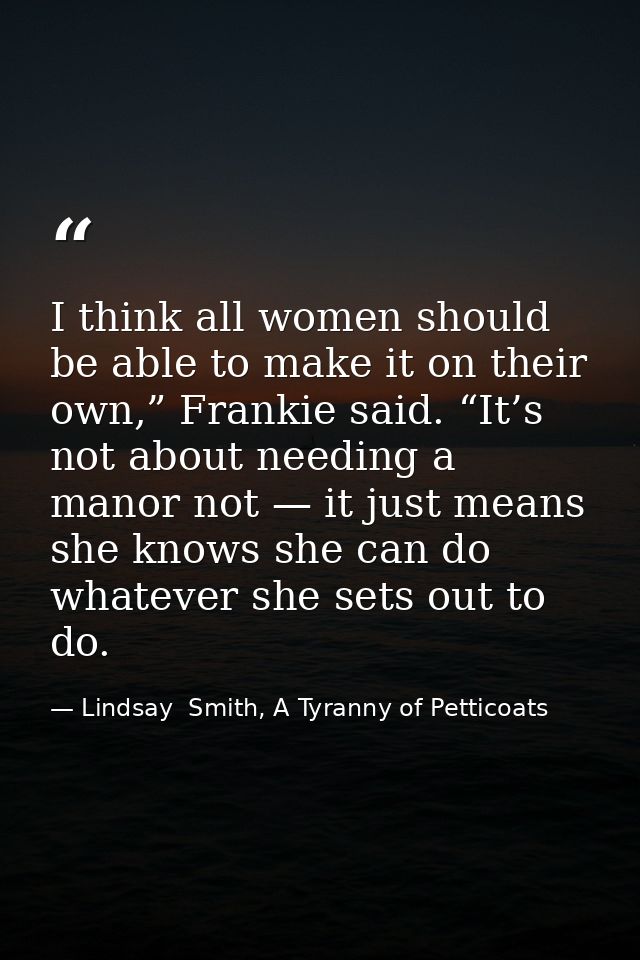 I think all women should be able to make it on their own,” Frankie said. “It’s not about needing a manor not — it just m — Lindsay  Smith, A Tyranny of Petticoats