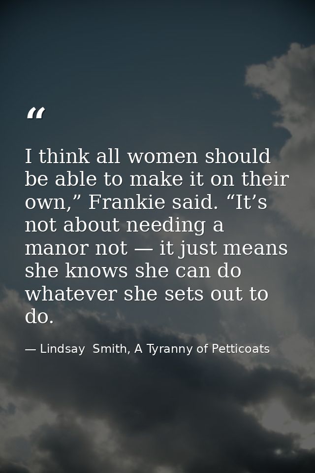 I think all women should be able to make it on their own,” Frankie said. “It’s not about needing a manor not — it just m — Lindsay  Smith, A Tyranny of Petticoats