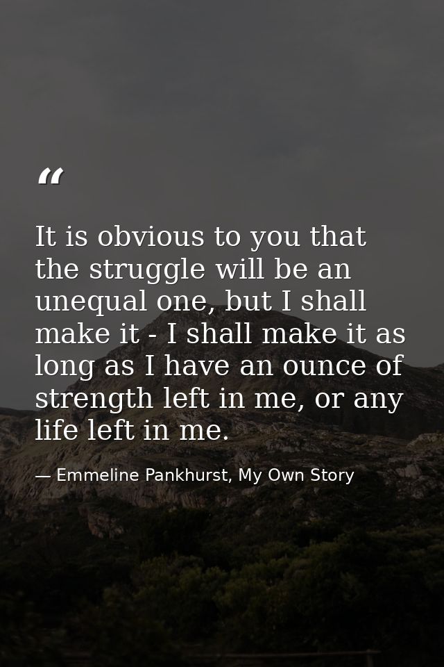 It is obvious to you that the struggle will be an unequal one, but I shall make it - I shall make it as long as I have a — Emmeline Pankhurst, My Own Story