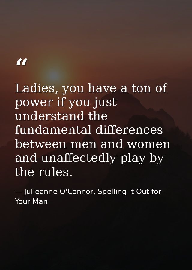 Ladies, you have a ton of power if you just understand the fundamental differences between men and women and unaffectedl — Julieanne O'Connor, Spelling It Out for Your Man