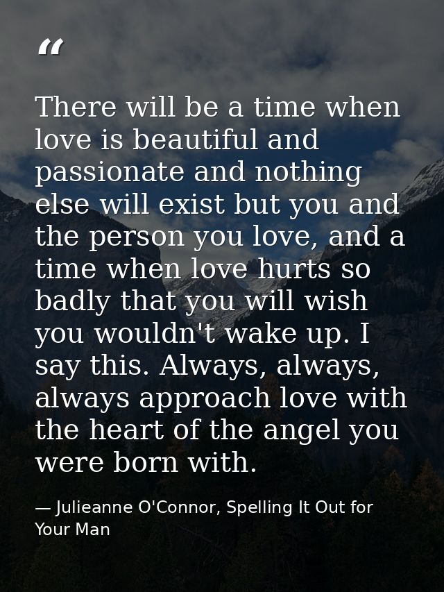 There will be a time when love is beautiful and passionate and nothing else will exist but you and the person you love,  — Julieanne O'Connor, Spelling It Out for Your Man