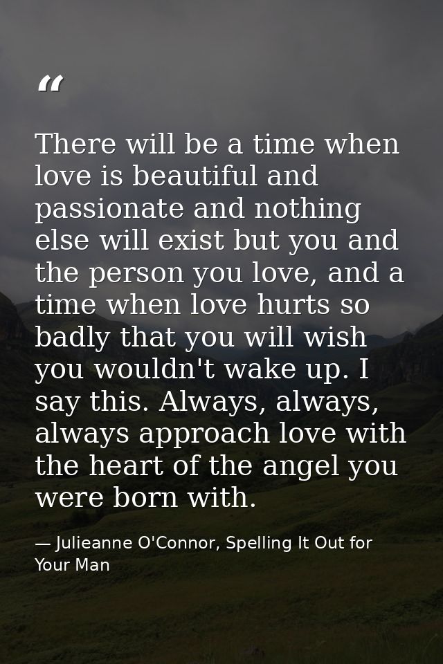 There will be a time when love is beautiful and passionate and nothing else will exist but you and the person you love,  — Julieanne O'Connor, Spelling It Out for Your Man