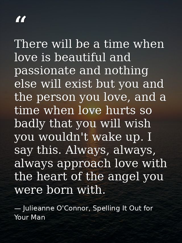 There will be a time when love is beautiful and passionate and nothing else will exist but you and the person you love,  — Julieanne O'Connor, Spelling It Out for Your Man