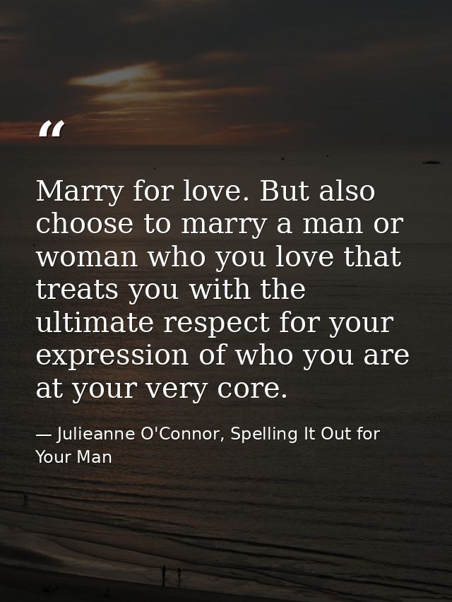 Marry for love. But also choose to marry a man or woman who you love that treats you with the ultimate respect for your  — Julieanne O'Connor, Spelling It Out for Your Man