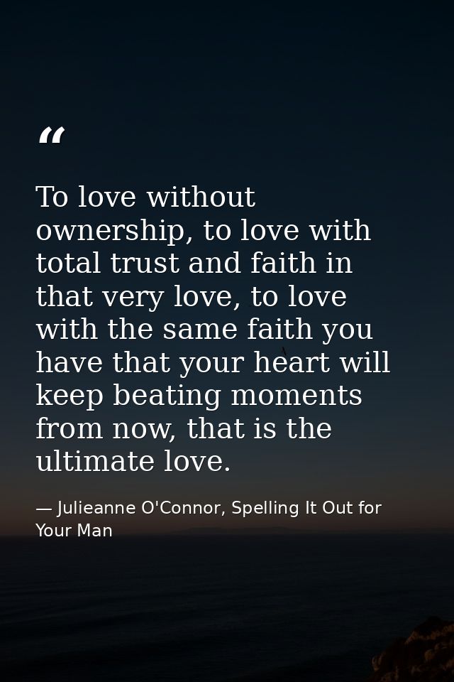 To love without ownership, to love with total trust and faith in that very love, to love with the same faith you have th — Julieanne O'Connor, Spelling It Out for Your Man