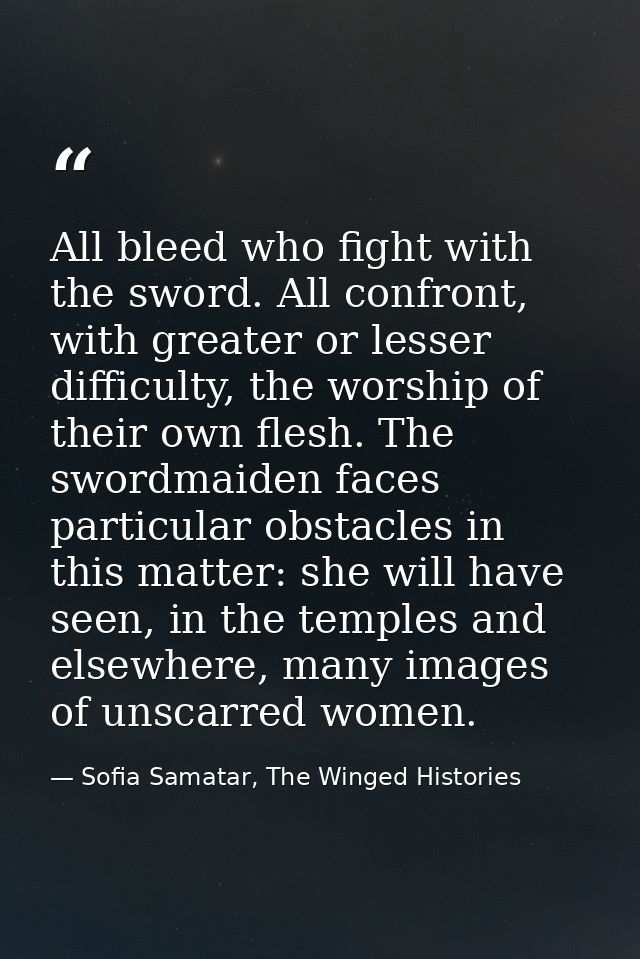 All bleed who fight with the sword. All confront, with greater or lesser difficulty, the worship of their own flesh. The — Sofia Samatar, The Winged Histories
