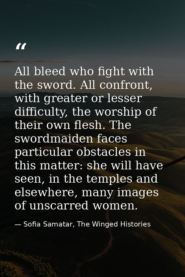 All bleed who fight with the sword. All confront, with greater or lesser difficulty, the worship of their own flesh. The — Sofia Samatar, The Winged Histories
