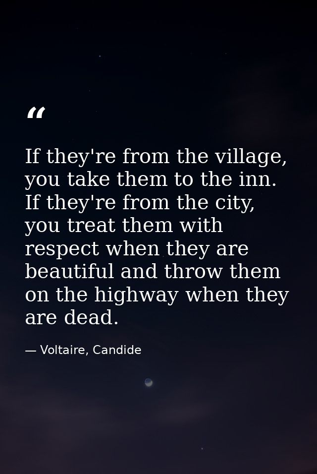 If they're from the village, you take them to the inn. If they're from the city, you treat them with respect when they a — Voltaire, Candide